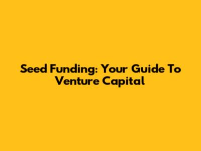 Seed Funding: Your Guide To Venture Capital