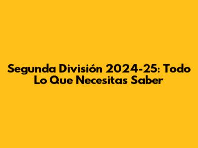Segunda División 2024-25: Todo Lo Que Necesitas Saber