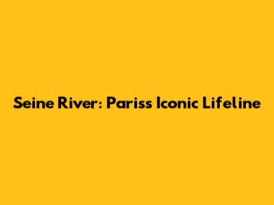 Seine River: Paris's Iconic Lifeline