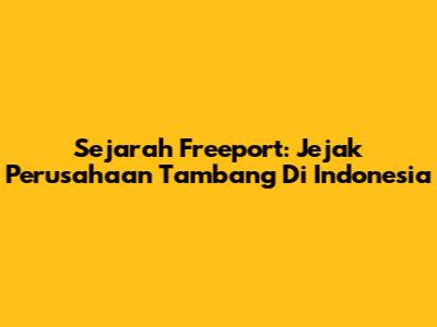 Sejarah Freeport: Jejak Perusahaan Tambang Di Indonesia