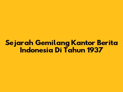 Sejarah Gemilang Kantor Berita Indonesia Di Tahun 1937