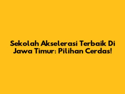 Sekolah Akselerasi Terbaik Di Jawa Timur: Pilihan Cerdas!