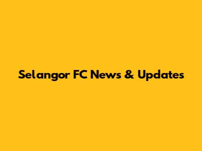 Selangor FC News & Updates