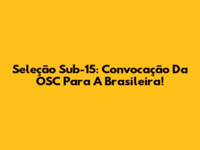 Seleção Sub-15: Convocação Da OSC Para A Brasileira!
