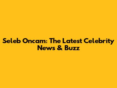 Seleb Oncam: The Latest Celebrity News & Buzz