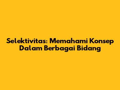 Selektivitas: Memahami Konsep Dalam Berbagai Bidang