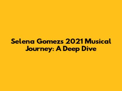 Selena Gomez's 2021 Musical Journey: A Deep Dive
