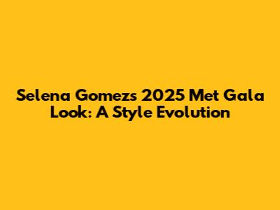 Selena Gomez's 2025 Met Gala Look: A Style Evolution