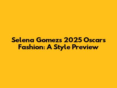Selena Gomez's 2025 Oscars Fashion: A Style Preview