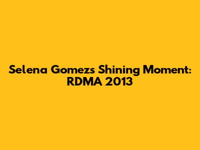 Selena Gomez's Shining Moment: RDMA 2013
