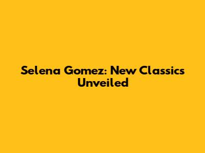 Selena Gomez: New Classics Unveiled