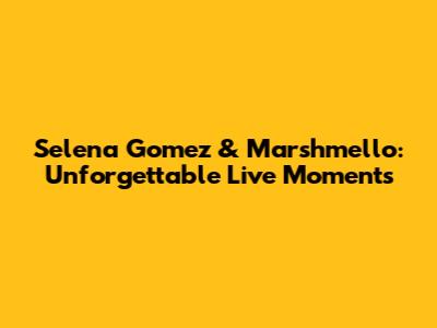 Selena Gomez & Marshmello: Unforgettable Live Moments