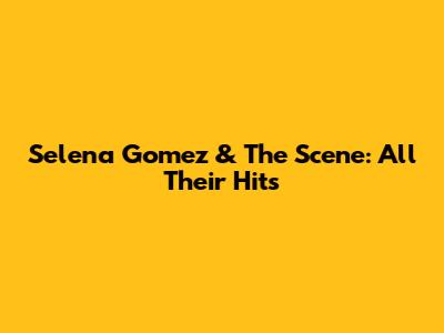 Selena Gomez & The Scene: All Their Hits