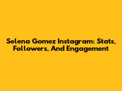 Selena Gomez Instagram: Stats, Followers, And Engagement