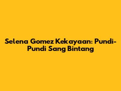Selena Gomez Kekayaan: Pundi-Pundi Sang Bintang
