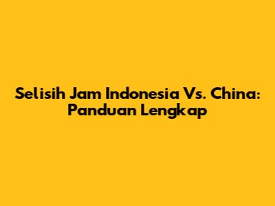 Selisih Jam Indonesia Vs. China: Panduan Lengkap