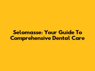 Selomasse: Your Guide To Comprehensive Dental Care