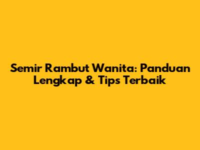 Semir Rambut Wanita: Panduan Lengkap & Tips Terbaik
