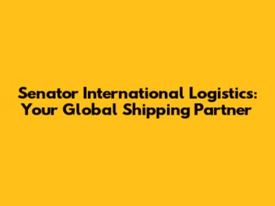 Senator International Logistics: Your Global Shipping Partner
