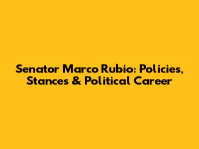 Senator Marco Rubio: Policies, Stances & Political Career