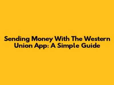Sending Money With The Western Union App: A Simple Guide
