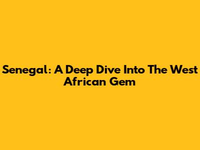 Senegal: A Deep Dive Into The West African Gem