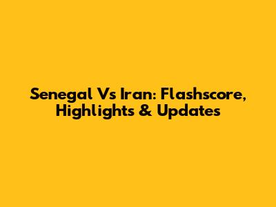 Senegal Vs Iran: Flashscore, Highlights & Updates