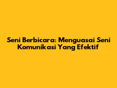 Seni Berbicara: Menguasai Seni Komunikasi Yang Efektif