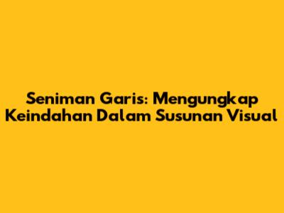 Seniman Garis: Mengungkap Keindahan Dalam Susunan Visual