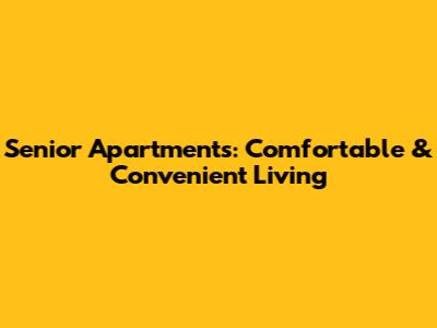 Senior Apartments: Comfortable & Convenient Living
