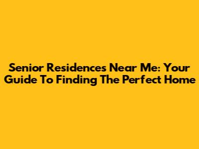 Senior Residences Near Me: Your Guide To Finding The Perfect Home