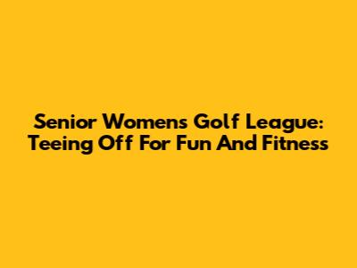 Senior Women's Golf League: Teeing Off For Fun And Fitness
