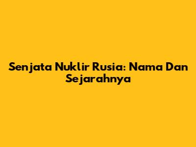Senjata Nuklir Rusia: Nama Dan Sejarahnya