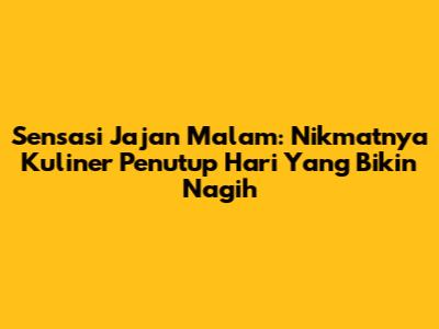 Sensasi Jajan Malam: Nikmatnya Kuliner Penutup Hari Yang Bikin Nagih