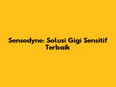 Sensodyne: Solusi Gigi Sensitif Terbaik