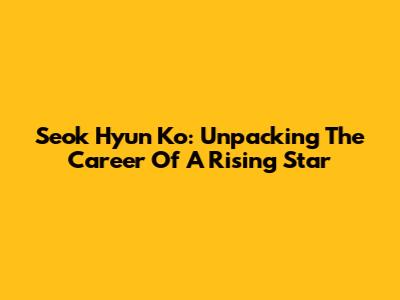 Seok Hyun Ko: Unpacking The Career Of A Rising Star