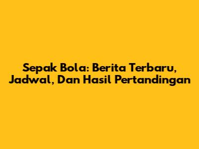 Sepak Bola: Berita Terbaru, Jadwal, Dan Hasil Pertandingan