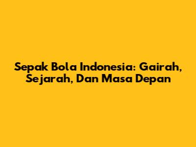 Sepak Bola Indonesia: Gairah, Sejarah, Dan Masa Depan
