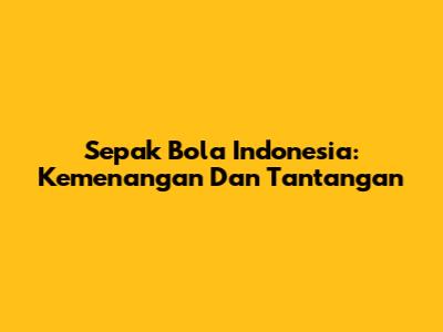 Sepak Bola Indonesia: Kemenangan Dan Tantangan