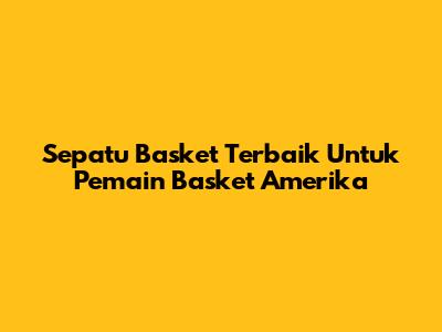 Sepatu Basket Terbaik Untuk Pemain Basket Amerika
