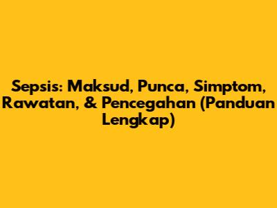 Sepsis: Maksud, Punca, Simptom, Rawatan, & Pencegahan (Panduan Lengkap)