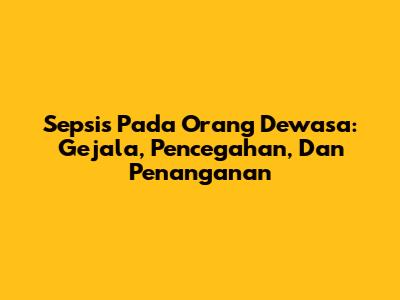 Sepsis Pada Orang Dewasa: Gejala, Pencegahan, Dan Penanganan