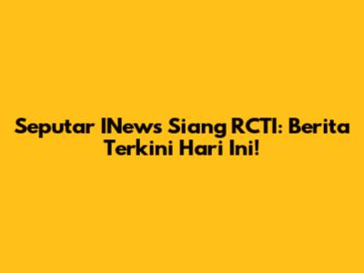 Seputar INews Siang RCTI: Berita Terkini Hari Ini!