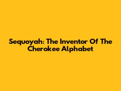 Sequoyah: The Inventor Of The Cherokee Alphabet