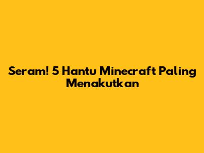 Seram! 5 Hantu Minecraft Paling Menakutkan
