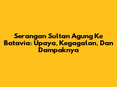 Serangan Sultan Agung Ke Batavia: Upaya, Kegagalan, Dan Dampaknya