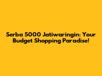 Serba 5000 Jatiwaringin: Your Budget Shopping Paradise!