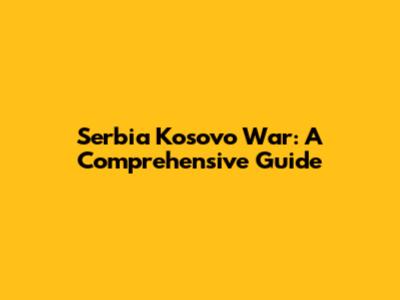 Serbia Kosovo War: A Comprehensive Guide