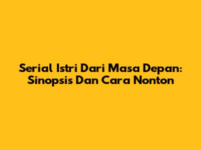 Serial "Istri Dari Masa Depan": Sinopsis Dan Cara Nonton