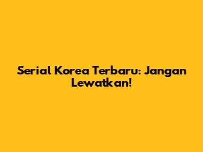 Serial Korea Terbaru: Jangan Lewatkan!